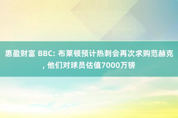 惠盈财富 BBC: 布莱顿预计热刺会再次求购范赫克, 他们对球员估值7000万镑
