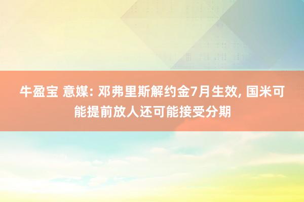 牛盈宝 意媒: 邓弗里斯解约金7月生效, 国米可能提前放人还可能接受分期