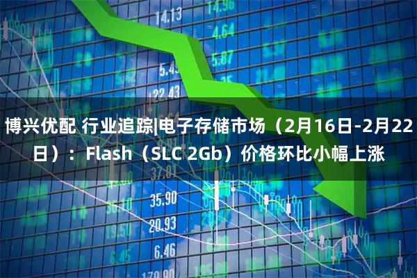 博兴优配 行业追踪|电子存储市场（2月16日-2月22日）：Flash（SLC 2Gb）价格环比小幅上涨