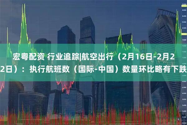 宏粤配资 行业追踪|航空出行(2月16日-2月22日):执行航班数(国际-中国)数量环比略有下跌