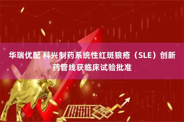 华瑞优配 科兴制药系统性红斑狼疮（SLE）创新药管线获临床试验批准
