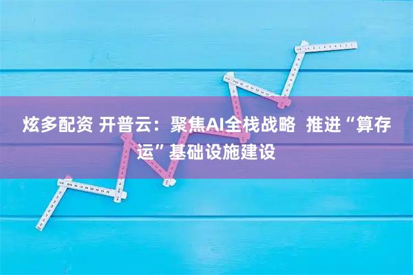 炫多配资 开普云：聚焦AI全栈战略  推进“算存运”基础设施建设