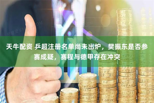 天牛配资 乒超注册名单尚未出炉，樊振东是否参赛成疑，赛程与德甲存在冲突