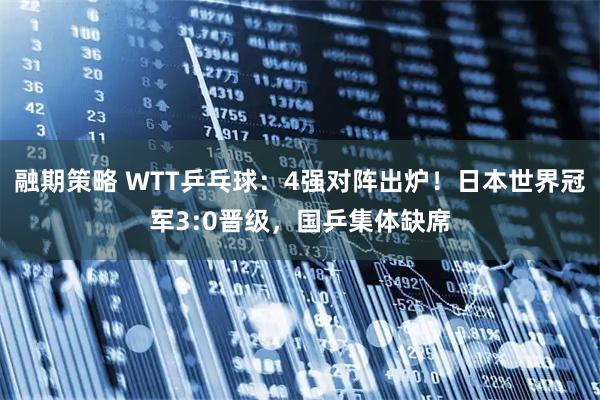 融期策略 WTT乒乓球：4强对阵出炉！日本世界冠军3:0晋级，国乒集体缺席