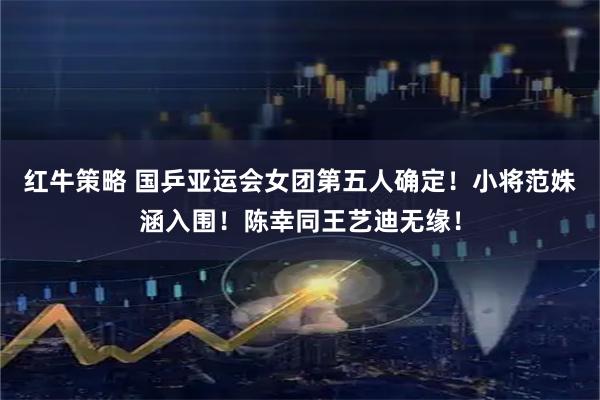 红牛策略 国乒亚运会女团第五人确定！小将范姝涵入围！陈幸同王艺迪无缘！