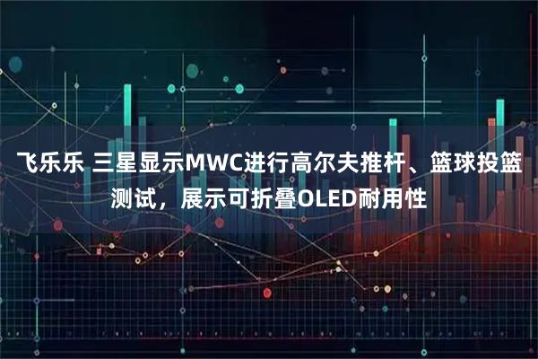 飞乐乐 三星显示MWC进行高尔夫推杆、篮球投篮测试，展示可折叠OLED耐用性