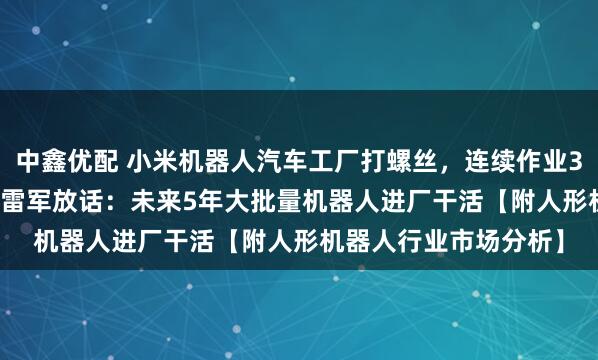 中鑫优配 小米机器人汽车工厂打螺丝,连续作业3小时成功率90.2%!雷军放话:未来5年大批量机器人进厂干活【附人形机器人行业市场分析】