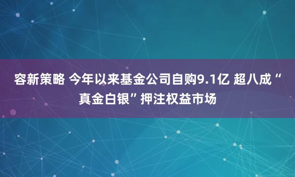容新策略 今年以来基金公司自购9.1亿 超八成“真金白银”押注权益市场