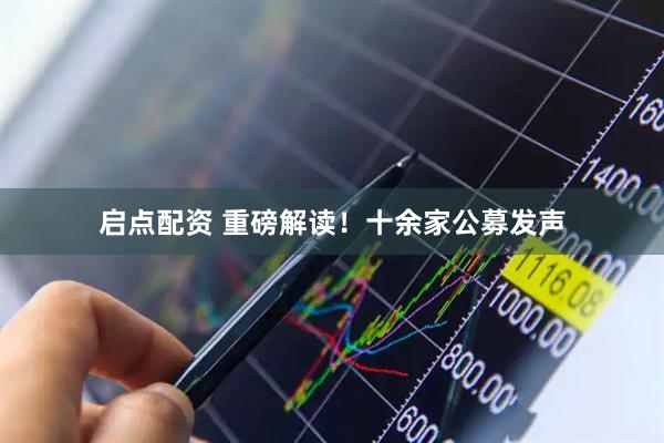 启点配资 重磅解读！十余家公募发声
