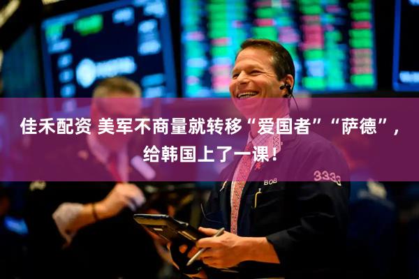 佳禾配资 美军不商量就转移“爱国者”“萨德”，给韩国上了一课！