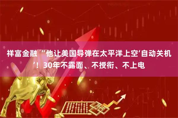 祥富金融 “他让美国导弹在太平洋上空‘自动关机’！30年不露面、不授衔、不上电
