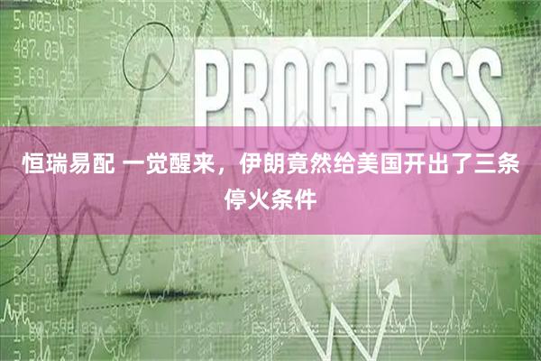 恒瑞易配 一觉醒来，伊朗竟然给美国开出了三条停火条件