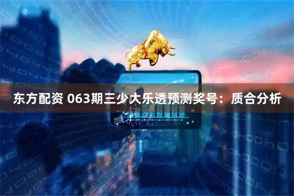东方配资 063期三少大乐透预测奖号：质合分析