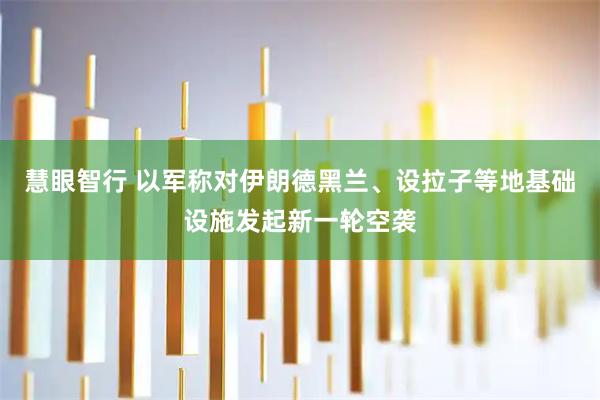 慧眼智行 以军称对伊朗德黑兰、设拉子等地基础设施发起新一轮空袭