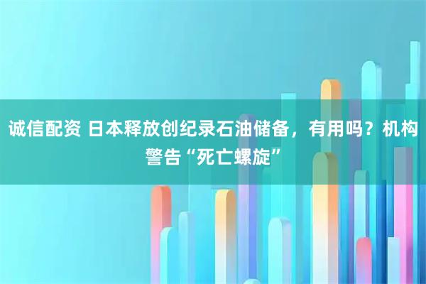 诚信配资 日本释放创纪录石油储备，有用吗？机构警告“死亡螺旋”