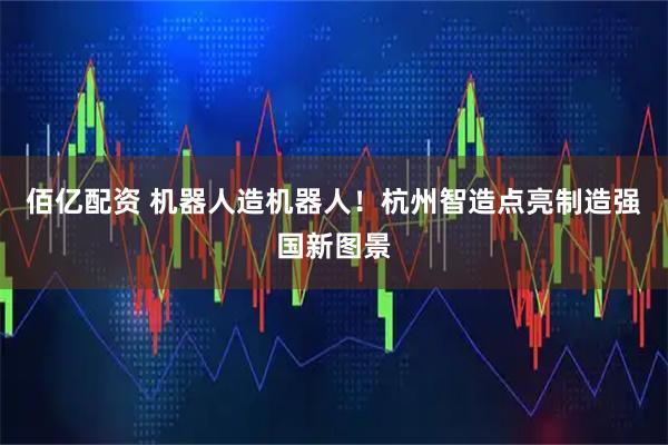 佰亿配资 机器人造机器人！杭州智造点亮制造强国新图景