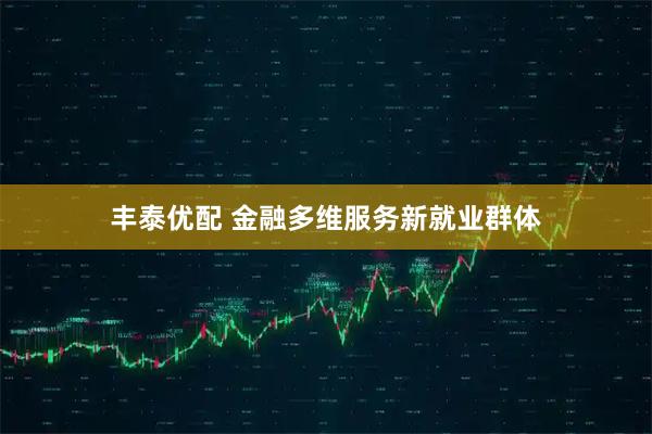 丰泰优配 金融多维服务新就业群体