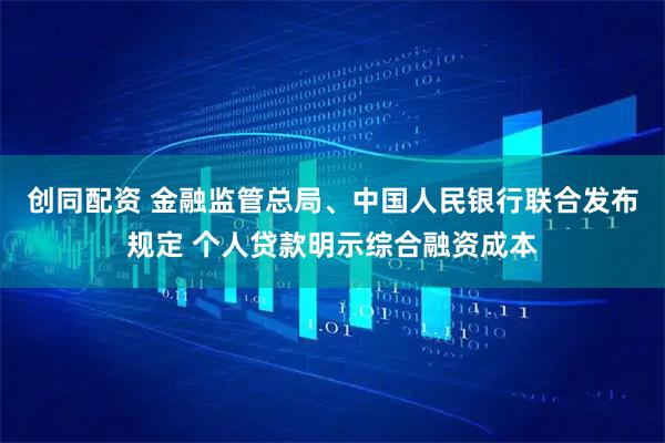 创同配资 金融监管总局、中国人民银行联合发布规定 个人贷款明示综合融资成本