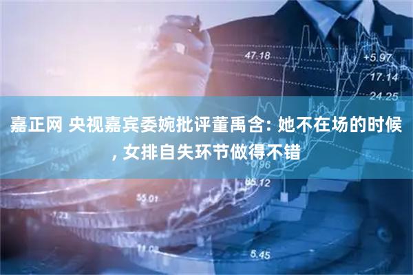 嘉正网 央视嘉宾委婉批评董禹含: 她不在场的时候, 女排自失环节做得不错