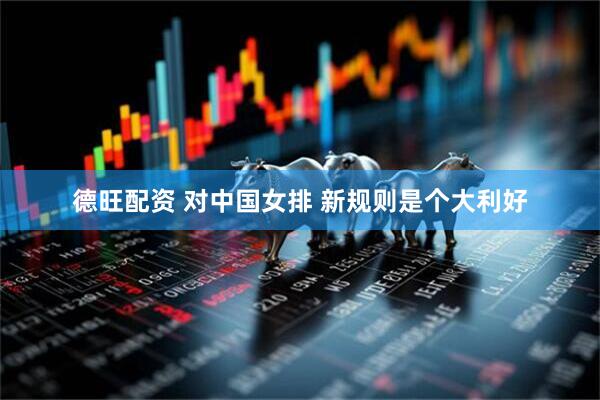 德旺配资 对中国女排 新规则是个大利好
