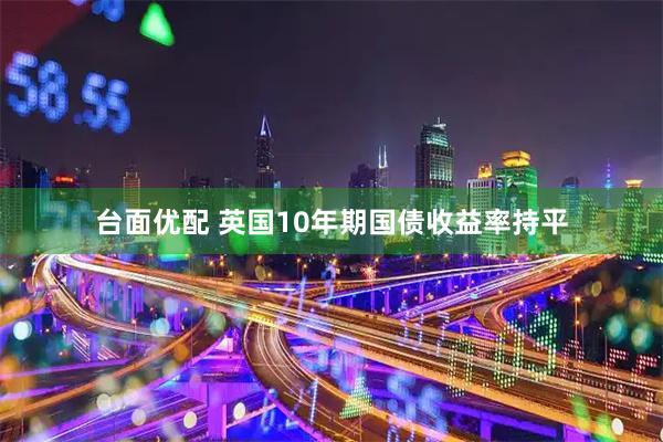 台面优配 英国10年期国债收益率持平