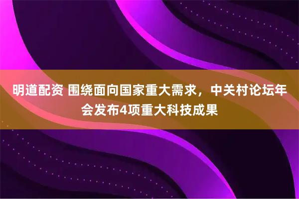 明道配资 围绕面向国家重大需求，中关村论坛年会发布4项重大科技成果