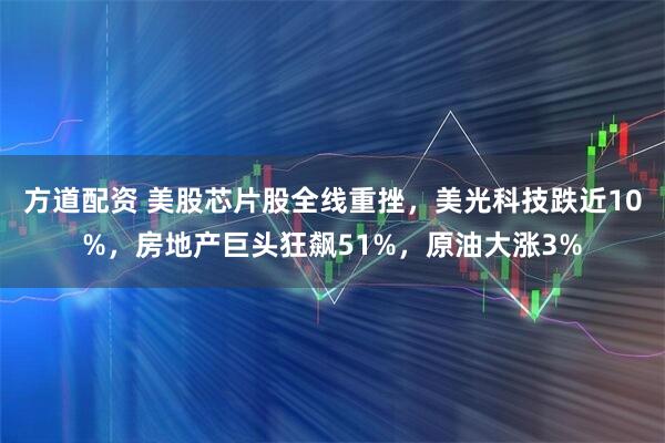 方道配资 美股芯片股全线重挫，美光科技跌近10%，房地产巨头狂飙51%，原油大涨3%