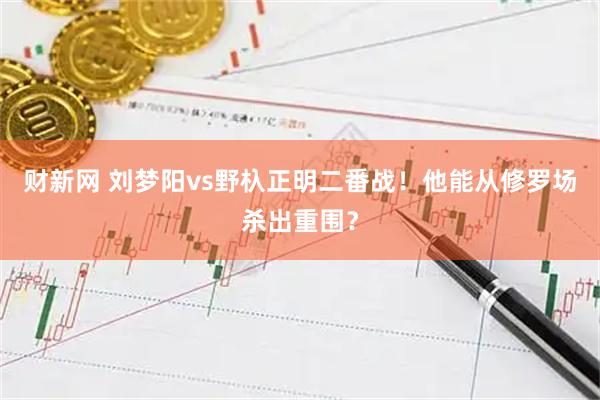 财新网 刘梦阳vs野杁正明二番战！他能从修罗场杀出重围？