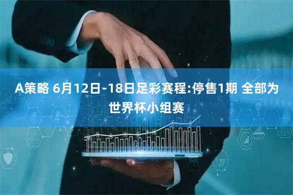 A策略 6月12日-18日足彩赛程:停售1期 全部为世界杯小组赛