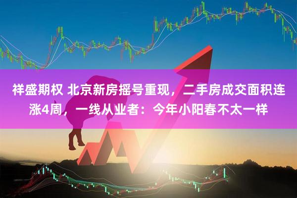 祥盛期权 北京新房摇号重现，二手房成交面积连涨4周，一线从业者：今年小阳春不太一样