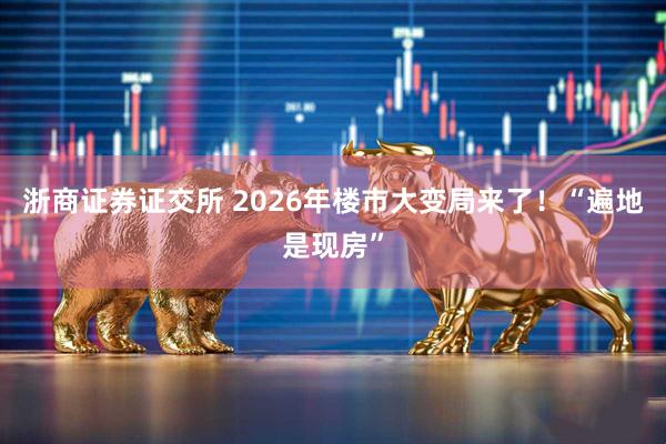 浙商证券证交所 2026年楼市大变局来了！“遍地是现房”