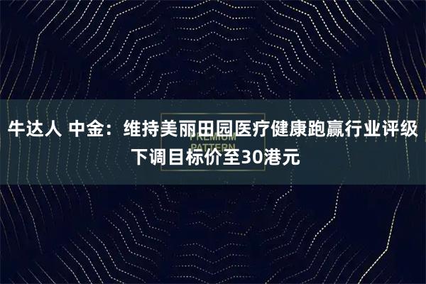 牛达人 中金：维持美丽田园医疗健康跑赢行业评级 下调目标价至30港元