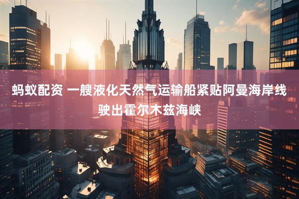 蚂蚁配资 一艘液化天然气运输船紧贴阿曼海岸线驶出霍尔木兹海峡