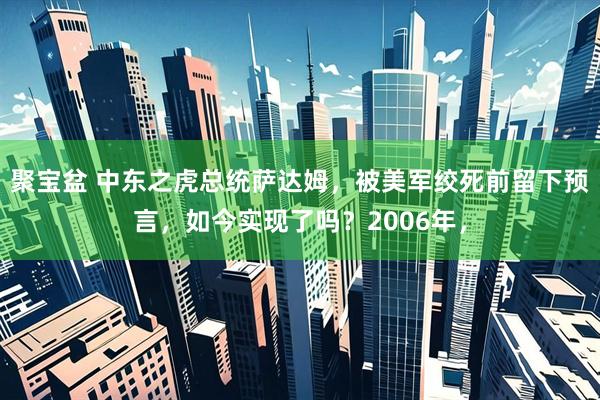 聚宝盆 中东之虎总统萨达姆，被美军绞死前留下预言，如今实现了吗？2006年，