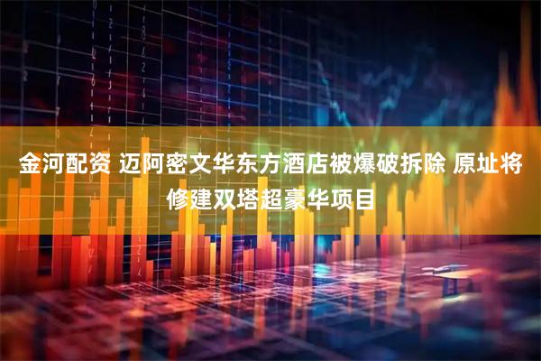 金河配资 迈阿密文华东方酒店被爆破拆除 原址将修建双塔超豪华项目