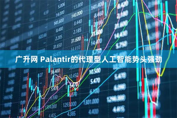 广升网 Palantir的代理型人工智能势头强劲