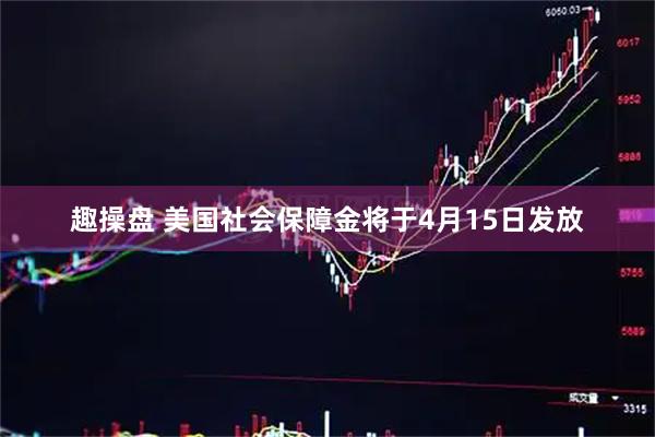 趣操盘 美国社会保障金将于4月15日发放