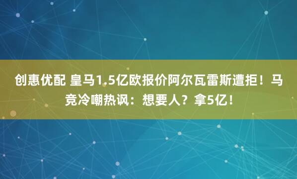 创惠优配 皇马1.5亿欧报价阿尔瓦雷斯遭拒！马竞冷嘲热讽：想要人？拿5亿！