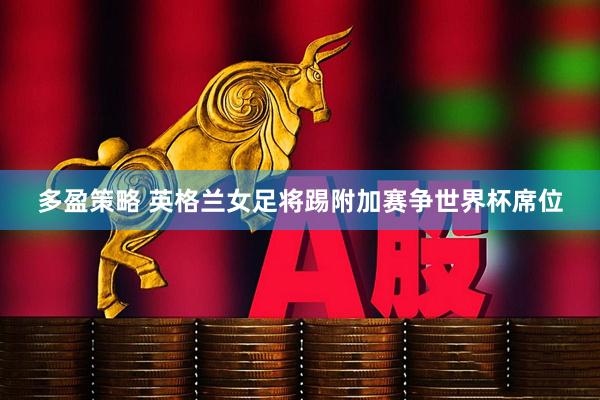 多盈策略 英格兰女足将踢附加赛争世界杯席位