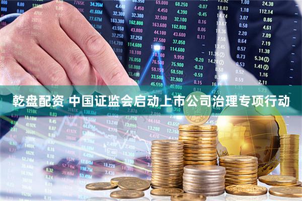 乾盘配资 中国证监会启动上市公司治理专项行动