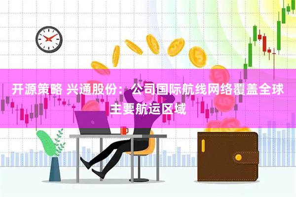 开源策略 兴通股份：公司国际航线网络覆盖全球主要航运区域