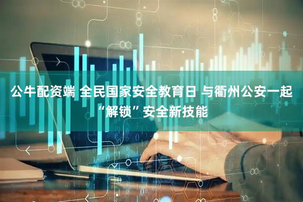 公牛配资端 全民国家安全教育日 与衢州公安一起“解锁”安全新技能