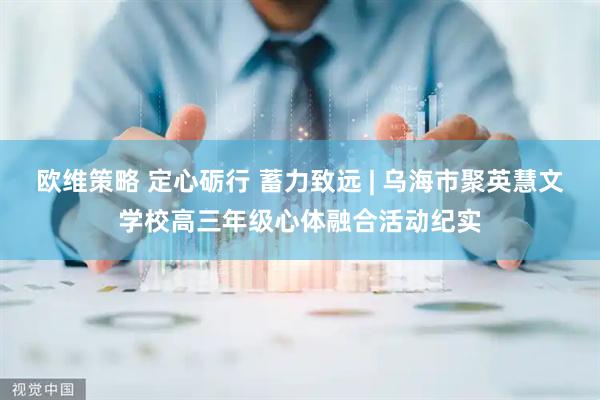 欧维策略 定心砺行 蓄力致远 | 乌海市聚英慧文学校高三年级心体融合活动纪实