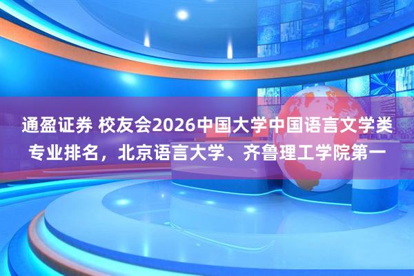 通盈证券 校友会2026中国大学中国语言文学类专业排名，北京语言大学、齐鲁理工学院第一
