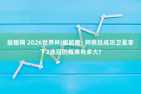 股粮网 2026世界杯J组前瞻: 阿根廷成功卫冕拿下2连冠的概率有多大?