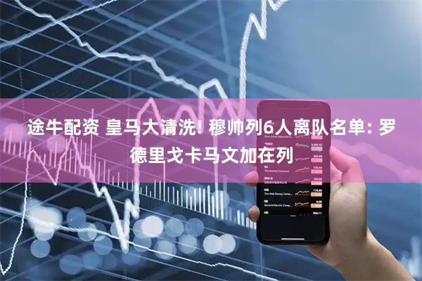途牛配资 皇马大清洗! 穆帅列6人离队名单: 罗德里戈卡马文加在列
