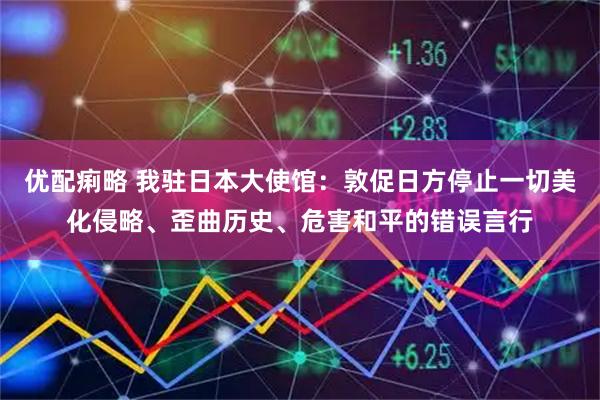 优配痢略 我驻日本大使馆：敦促日方停止一切美化侵略、歪曲历史、危害和平的错误言行