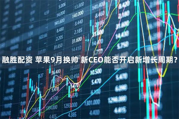 融胜配资 苹果9月换帅 新CEO能否开启新增长周期？
