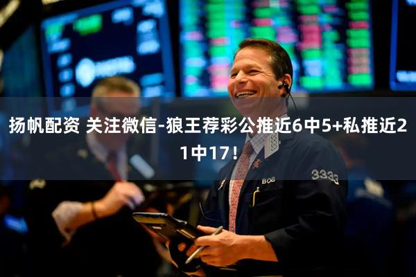 扬帆配资 关注微信-狼王荐彩公推近6中5+私推近21中17！