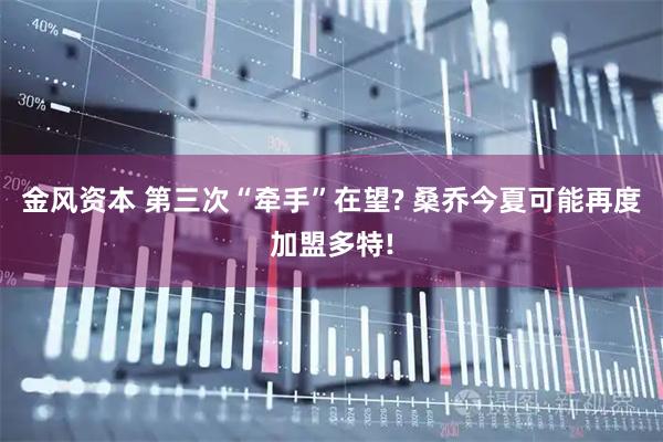 金风资本 第三次“牵手”在望? 桑乔今夏可能再度加盟多特!